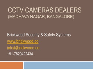 CCTV CAMERAS DEALERS
(MADHAVA NAGAR, BANGALORE)
Brickwood Security & Safety Systems
www.brickwood.co
info@brickwood.co
+91-7829422434
 