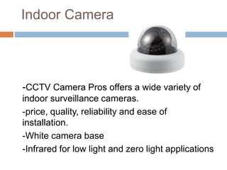 Indoor Camera
-CCTV Camera Pros offers a wide variety of
indoor surveillance cameras.
-price, quality, reliability and ease of
installation.
-White camera base
-Infrared for low light and zero light applications
 