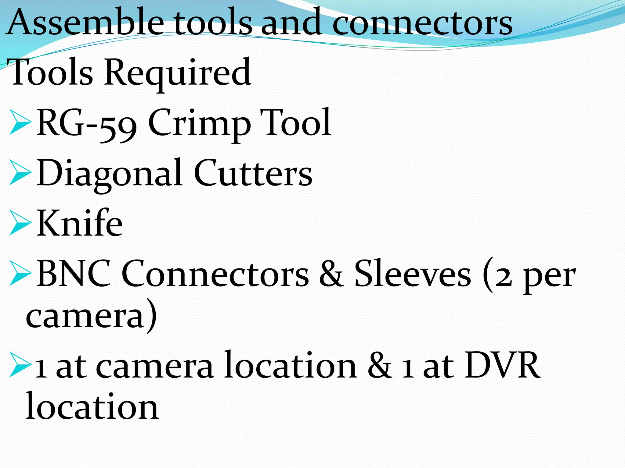 Assemble tools and connectors
Tools Required
➢RG-59 Crimp Tool
➢Diagonal Cutters
➢Knife
➢BNC Connectors & Sleeves (2 per
camera)
➢1 at camera location & 1 at DVR
location
 
