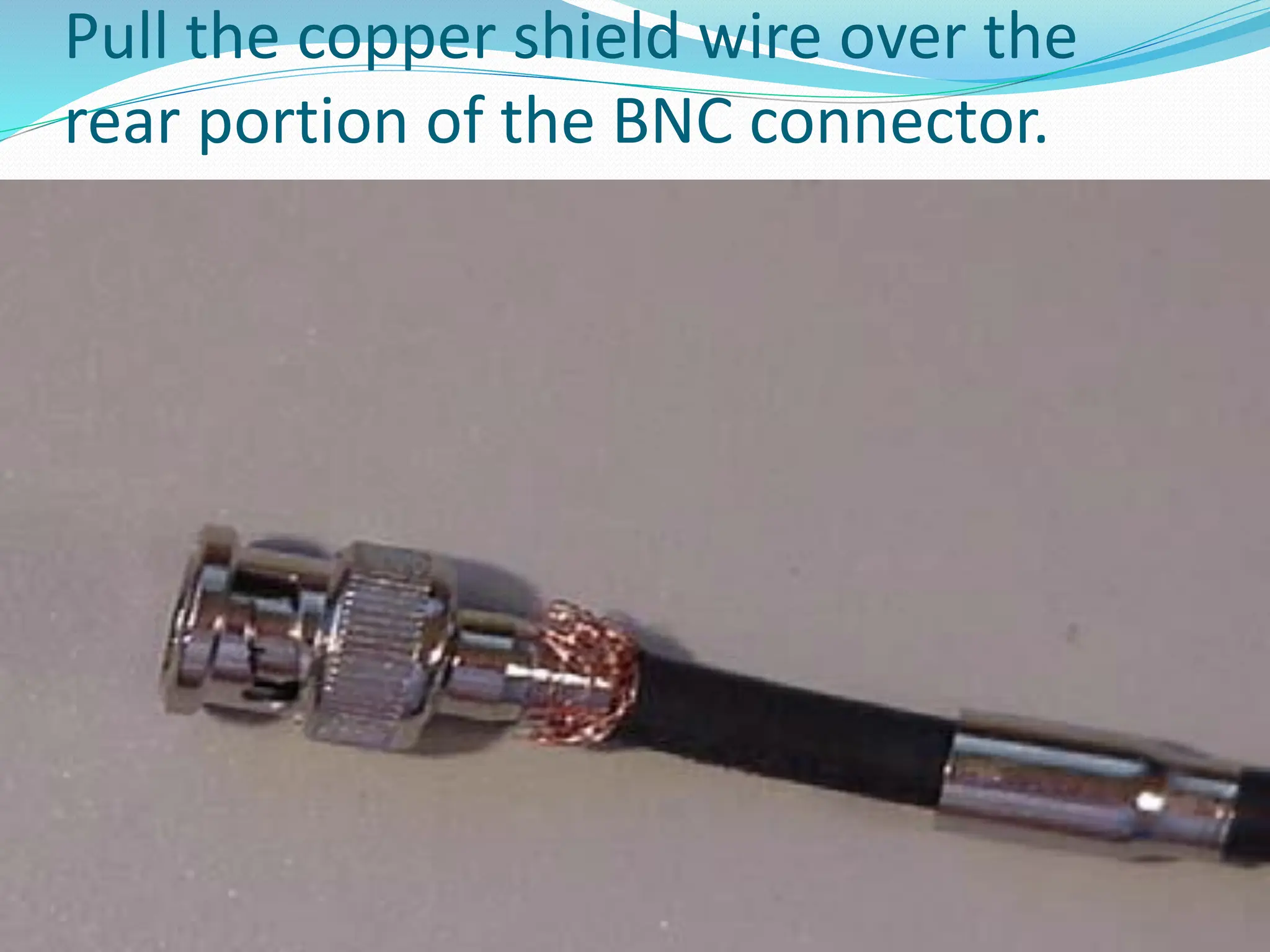 Pull the copper shield wire over the
rear portion of the BNC connector.
 