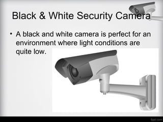Black & White Security Camera
• A black and white camera is perfect for an
environment where light conditions are
quite low.
 