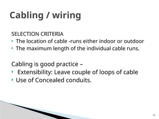 12
SELECTION CRITERIA
 The location of cable -runs either indoor or outdoor
 The maximum length of the individual cable runs.
Cabling is good practice –
 Extensibility: Leave couple of loops of cable
 Use of Concealed conduits.
Cabling / wiring
 