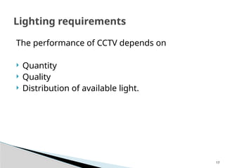 17
The performance of CCTV depends on
 Quantity
 Quality
 Distribution of available light.
Lighting requirements
 