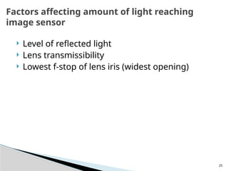 25
 Level of reflected light
 Lens transmissibility
 Lowest f-stop of lens iris (widest opening)
Factors affecting amount of light reaching
image sensor
 