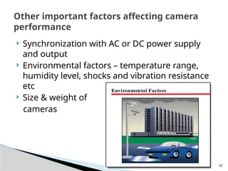 32
 Synchronization with AC or DC power supply
and output
 Environmental factors – temperature range,
humidity level, shocks and vibration resistance
etc
 Size & weight of
cameras
Other important factors affecting camera
performance
 