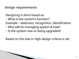 43
Designing is done based on
 What is the system’s function?
Example – detection, recognition, identification
 Who will be managing system & how?
 Is the system new or being upgraded?
Based on this low or high design criteria is set
Design requirements
 