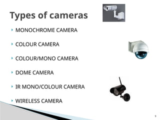 9
 MONOCHROME CAMERA
 COLOUR CAMERA
 COLOUR/MONO CAMERA
 DOME CAMERA
 IR MONO/COLOUR CAMERA
 WIRELESS CAMERA
Types of cameras
 