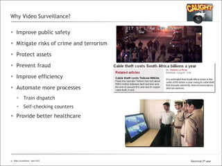 All Rights Reserved © Alcatel-Lucent 2008
Why Video Surveillance?
 Improve public safety
 Mitigate risks of crime and terrorism
 Protect assets
 Prevent fraud
 Improve efficiency
 Automate more processes
 Train dispatch
 Self-checking counters
 Provide better healthcare
6 | Video Surveillance | April 2015 Electrical 2nd year
 