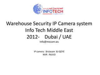Warehouse Security IP Camera system
      Info Tech Middle East
       2012- Dubai / UAE
                Info@mecom.ws


           IP camera : Brickcom & IQEYE
                   NVR : NUUO
 
