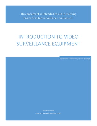 Ahmer A Hamid
CONTACT.AAHAMID@GMAIL.COM
INTRODUCTION TO VIDEO
SURVEILLANCE EQUIPMENT
Any information or material belongs to owner of copyright.
 