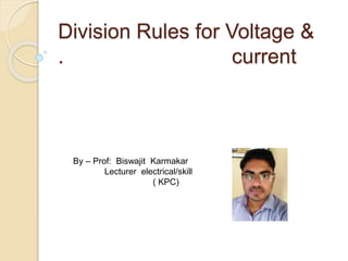 Division Rules for Voltage &
. current
By – Prof: Biswajit Karmakar
Lecturer electrical/skill
( KPC)
 