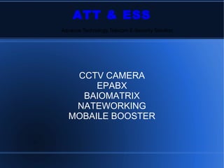 ATT & ESS
CCTV CAMERA
EPABX
BAIOMATRIX
NATEWORKING
MOBAILE BOOSTER
Advance Technology Telecom E-Security Solution
 