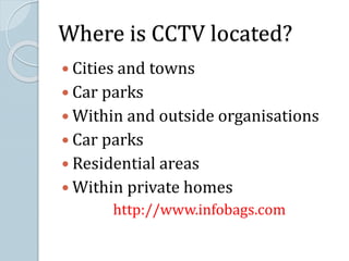 Where is CCTV located?
 Cities and towns
 Car parks
 Within and outside organisations
 Car parks
 Residential areas
 Within private homes
http://www.infobags.com
 
