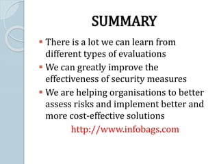 SUMMARY
 There is a lot we can learn from
different types of evaluations
 We can greatly improve the
effectiveness of security measures
 We are helping organisations to better
assess risks and implement better and
more cost-effective solutions
http://www.infobags.com
 