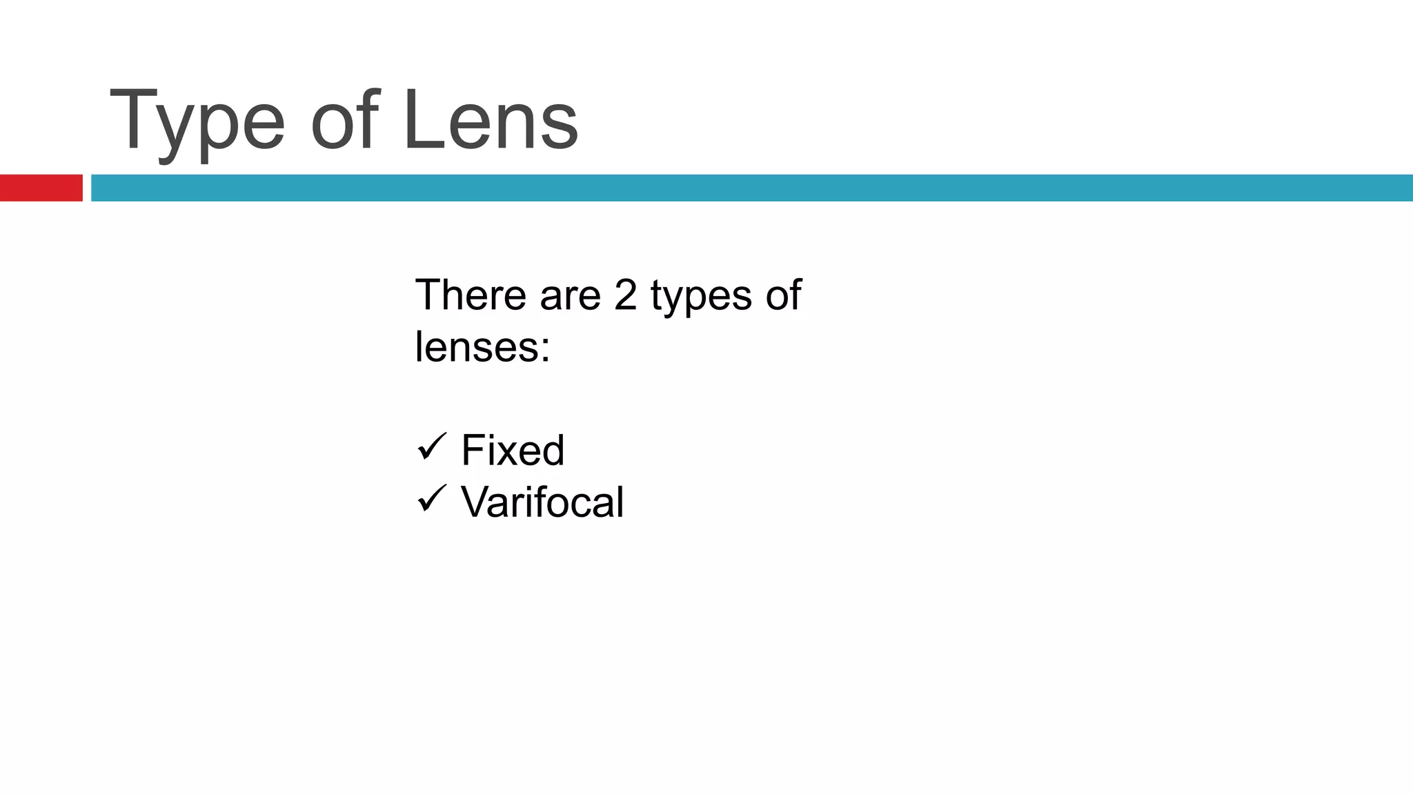 Type of Lens
There are 2 types of
lenses:
 Fixed
 Varifocal
 