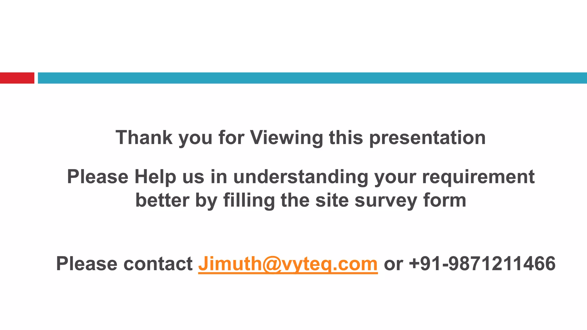 Thank you for Viewing this presentation
Please Help us in understanding your requirement
better by filling the site survey form
Please contact Jimuth@vyteq.com or +91-9871211466
 