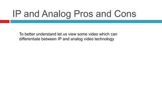 IP and Analog Pros and Cons
To better understand let us view some video which can
differentiate between IP and analog video technology
 