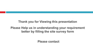 Thank you for Viewing this presentation
Please Help us in understanding your requirement
better by filling the site survey form
Please contact
 