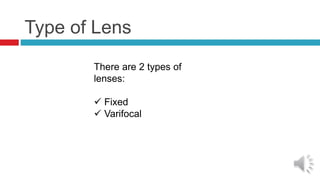 Type of Lens
There are 2 types of
lenses:
 Fixed
 Varifocal
 