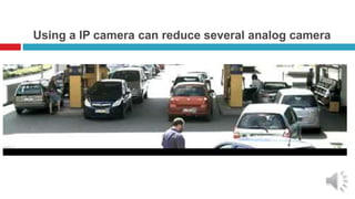 Using a IP camera can reduce several analog camera
`
 