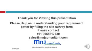 Thank you for Viewing this presentation
Please Help us in understanding your requirement
better by filling the site survey form
Please contact
+91 9958617730
sales@mnjconsultant.com
© 2017 MNJ CONSULTANTS ALL RIGHTS
RESERVED
 