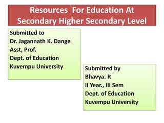Resources For Education At
Secondary Higher Secondary Level
Submitted to
Dr. Jagannath K. Dange
Asst, Prof.
Dept. of Education
Kuvempu University Submitted by
Bhavya. R
II Year., III Sem
Dept. of Education
Kuvempu University
 