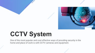 CCTV System
One of the most popular and cost effective ways of providing security in the
home and place of work is with CCTV cameras and equipment.
 