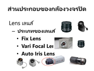 ส่วนประกอบของกล้องวงจรปิ ด
Lens เลนส์
– ประเภทของเลนส์
• Fix Lens
• Vari Focal Lens
• Auto Iris Lens
 