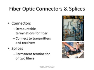 © 2006, VDV Works LLC
Fiber Optic Connectors & Splices
• Connectors
– Demountable
terminations for fiber
– Connect to transmitters
and receivers
• Splices
– Permanent termination
of two fibers
 