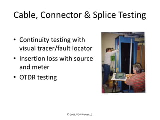 © 2006, VDV Works LLC
Cable, Connector & Splice Testing
• Continuity testing with
visual tracer/fault locator
• Insertion loss with source
and meter
• OTDR testing
 