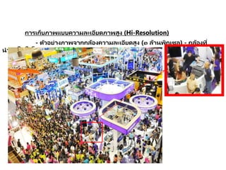 การเก็บภาพแบบความละเอียดภาพสูง (Hi-Resolution)
- ตัวอย่างภาพจากกล้องความละเอียดสูง (๓ ล้านพิกเซล) - กล้องที่
นามาใช้ในโครงการ
 