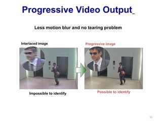 52
Progressive Video Output
Interlaced image
Impossible to identify
Less motion blur and no tearing problem
Progressive image
Possible to identify
 