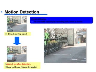 • Motion Detection
i-VMD - Motion Detection
 Detect moving object
Alarm 1 sec after detection.
Show red frame (Frame On Mode)
Useful utilization
 To save HDD capacity by recording only when it alarms
 