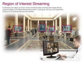 Region of Interest Streaming
Customers can select up to four zones of interest when receiving the image data by
using the Region Of Interest Streaming function. In doing so, the user can experience
using up to 4 cameras with just one camera.
 