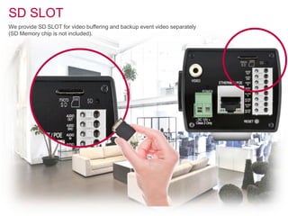 SD SLOT
We provide SD SLOT for video buffering and backup event video separately
(SD Memory chip is not included).
 