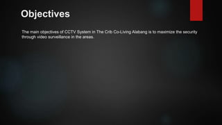 Objectives
The main objectives of CCTV System in The Crib Co-Living Alabang is to maximize the security
through video surveillance in the areas.
 