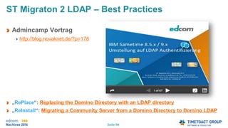 Seite 14
ST Migraton 2 LDAP – Best Practices
Admincamp Vortrag
http://blog.novaknet.de/?p=178
„RePlace“: Replacing the Domino Directory with an LDAP directory
„ReInstall“: Migrating a Community Server from a Domino Directory to Domino LDAP
 