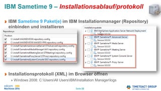 Seite 33
IBM Sametime 9 – Installationsablauf/protokoll
IBM Sametime 9 Paket(e) im IBM Installationmanager (Repository)
einbinden und installieren
Installationsprotokoll (XML) im Browser öffnen
Windows 2008: C:UsersAll UsersIBMInstallation Managerlogs
 
