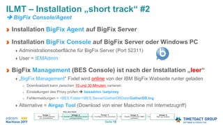 Seite 18
Installation BigFix Agent auf BigFix Server
Installation BigFix Console auf BigFix Server oder Windows PC
Administrationsoberfläche für BigFix Server (Port 52311)
User = IEMAdmin
BigFix Management (BES Console) ist nach der Installation „leer“
„BigFix Management“ Fixlet wird online von der IBM BigFix Webseite runter geladen
Downloadzeit kann zwischen 10 und 30 Minuten variieren
Einstellungen des Proxy prüfen  besadmin /setproxy
Fehlermeldungen = <BES Folder>BES ServerGatherDBDataGatherDB.log
Alternative = Airgap Tool (Download von einer Maschine mit Internetzugriff)
ILMT – Installation „short track“ #2
 BigFix Console/Agent
 