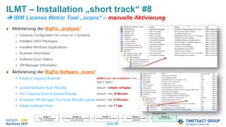 Seite 25
Aktivierung der BigFix „analysis“
Capacity Configuration for Linux on z Systems
Installed UNIX Packages
Installed Windows Applications
Scanner Information
Software Scan Status
VM Manager Information
Aktivierung der BigFix Software „scans“
Install or Upgrade Scanner sofort nach der Installation vom
BigFix Agent
Upload Software Scan Results default = sobald verfügbar
Run Capacity Scan & Upload Results default = alle 30 Minuten
Schedule VM Manager Tool Scan Results Upload default = alle 12 Stunden
Initiate Software Scan default = alle 7 Tage
ILMT – Installation „short track“ #8
 IBM License Metric Tool „scans“ – manuelle Aktivierung
 
