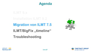 Seite 27
Agenda
ILMT 9.x
Installation ILMT 9.2
Migration von ILMT 7.5
ILMT/BigFix „timeline“
Troubleshooting.
 