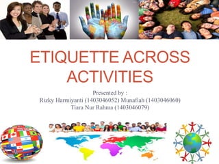 ETIQUETTE ACROSS
ACTIVITIES
Presented by :
Rizky Harmiyanti (1403046052) Munafiah (1403046060)
Tiara Nur Rahma (1403046079)
 