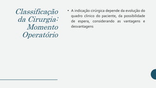 Classificação
da Cirurgia:
Momento
Operatório
• A indicação cirúrgica depende da evolução do
quadro clinico do paciente, da possibilidade
de espera, considerando as vantagens e
desvantagens
 