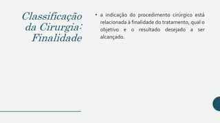 Classificação
da Cirurgia:
Finalidade
• a indicação do procedimento cirúrgico está
relacionada à finalidade do tratamento, qual o
objetivo e o resultado desejado a ser
alcançado.
 
