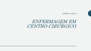 ENFERMAGEM EM
CENTRO CIRÚRGICO
Unidade 2, seção 2
 