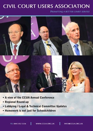 CIVIL COURT USERS ASSOCIATION
	 	 	    	     	     	      	   	     	    	   PromotING	A	BEttEr	CoUrt	SErVICE




  •	A	view	of	the	CCUA	Annual	Conference
  •	Regional	Round-up
  •	Lobbying	/	Legal	&	Technical	Committee	Updates
  •	Homework	is	not	just	for	Schoolchildren



        TEL 0845 052 5336           www.CCUA.ORg.Uk       INfO@CCUA.ORg.Uk
 