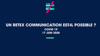 UN RETEX COMMUNICATION EST-IL POSSIBLE ?
COVID 19
17 JUIN 2020
 