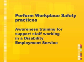 Perform Workplace Safety
practices
Awareness training for
support staff working
in a Disability
Employment Service
 
