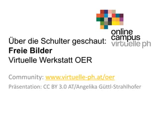 Über die Schulter geschaut:
Freie Bilder
Virtuelle Werkstatt OER
Community: www.virtuelle-ph.at/oer
Präsentation: CC BY 3.0 AT/Angelika Güttl-Strahlhofer
 
