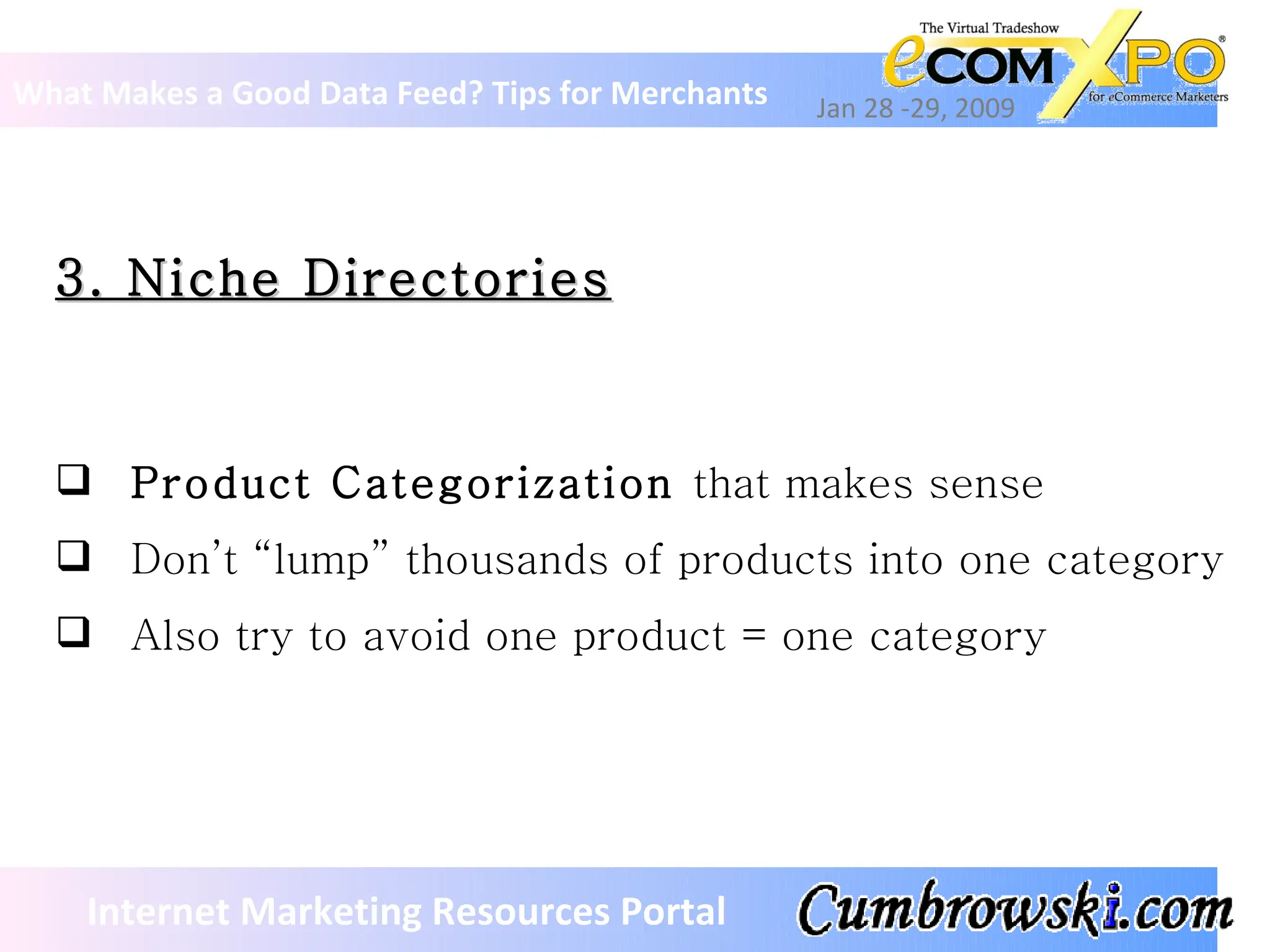 3. Niche Directories What Makes a Good Data Feed? Tips for Merchants Jan 28 -29, 2009 Internet Marketing Resources Portal Product Categorization  that makes sense Don’t “lump” thousands of products into one category Also try to avoid one product = one category 